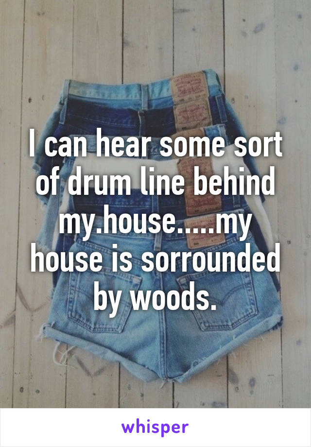 I can hear some sort of drum line behind my.house.....my house is sorrounded by woods.