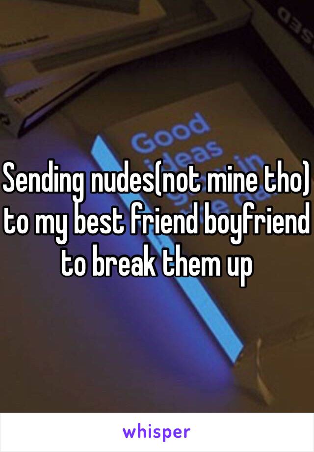 Sending nudes(not mine tho) to my best friend boyfriend to break them up 