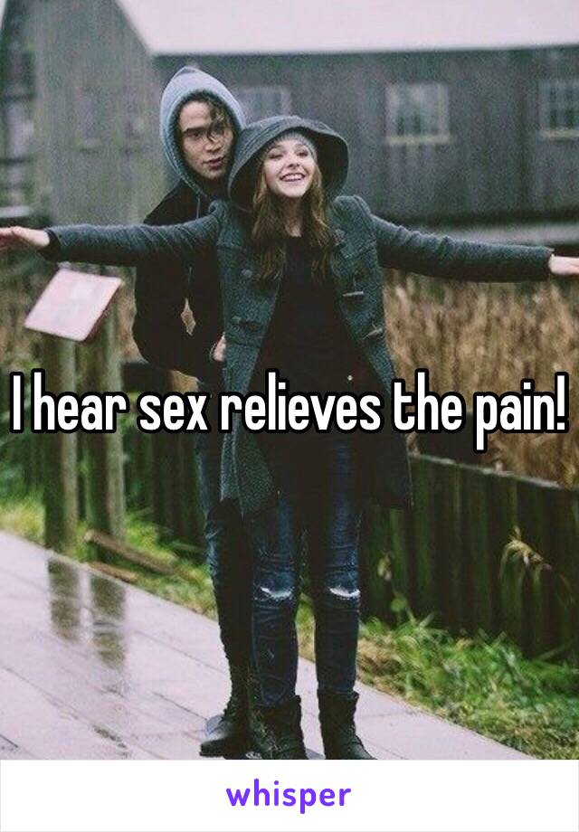 I hear sex relieves the pain!