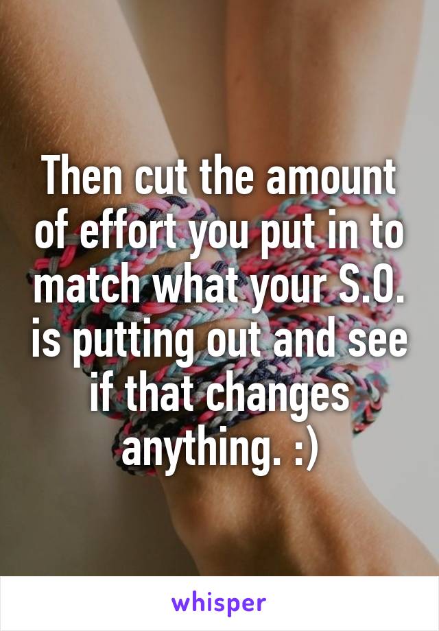 Then cut the amount of effort you put in to match what your S.O. is putting out and see if that changes anything. :)