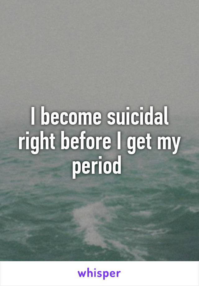 I become suicidal right before I get my period 