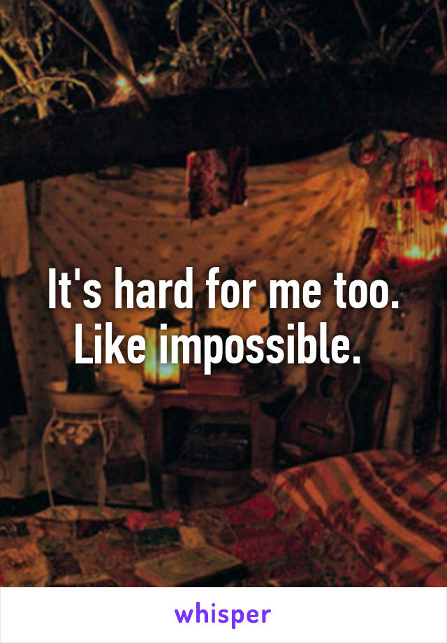 It's hard for me too. Like impossible. 