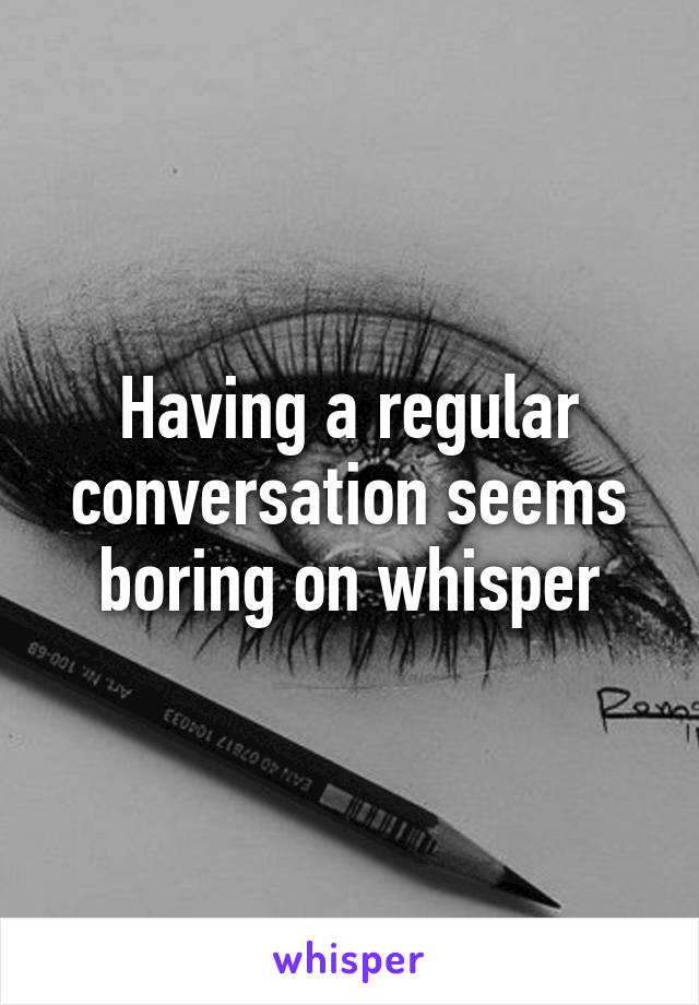 Having a regular conversation seems boring on whisper