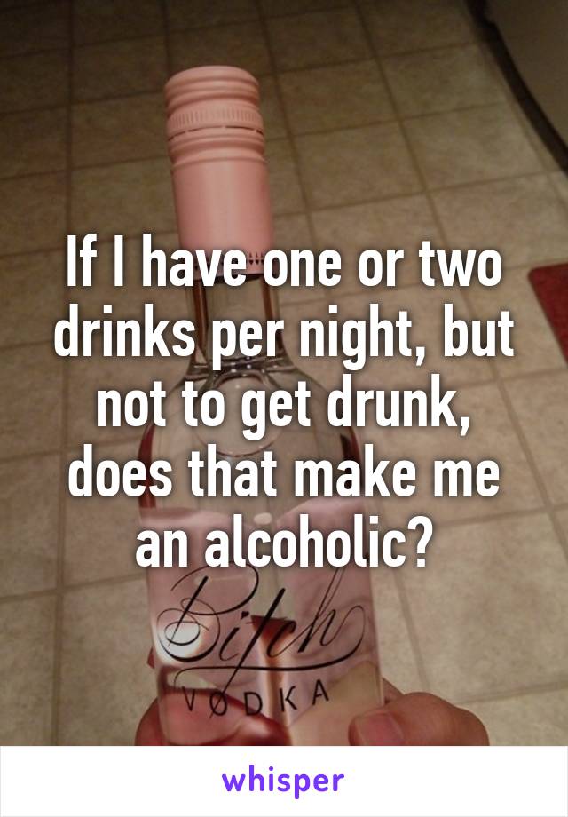 If I have one or two drinks per night, but not to get drunk, does that make me an alcoholic?