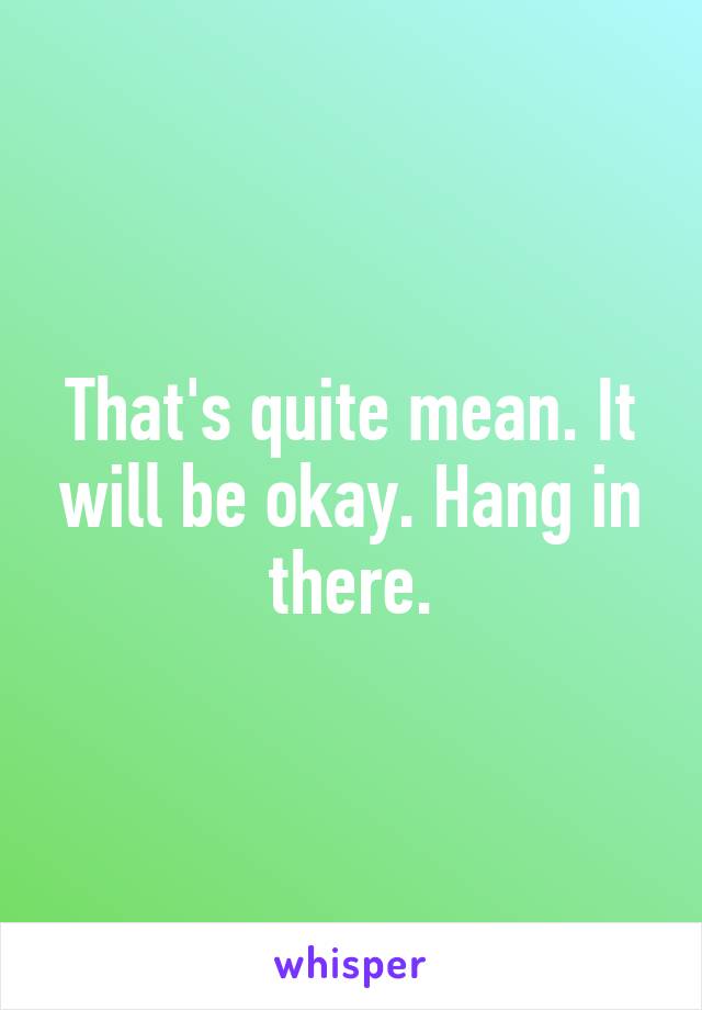 That's quite mean. It will be okay. Hang in there.