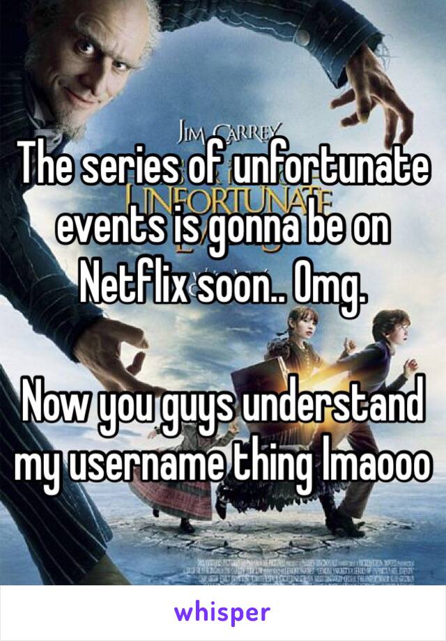 The series of unfortunate events is gonna be on Netflix soon.. Omg. 

Now you guys understand my username thing lmaooo