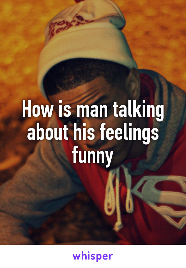 How is man talking about his feelings funny