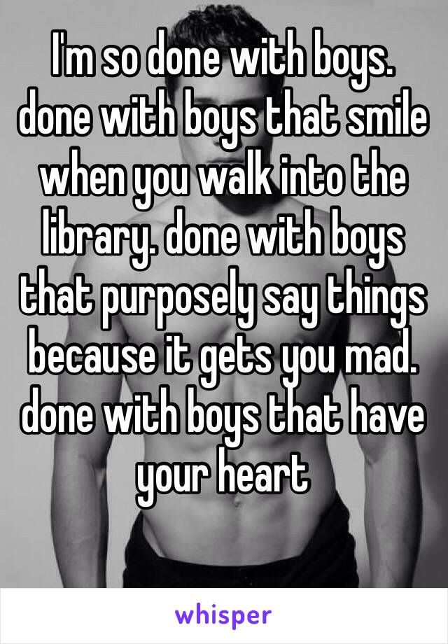 I'm so done with boys.
done with boys that smile when you walk into the library. done with boys that purposely say things because it gets you mad. done with boys that have your heart 