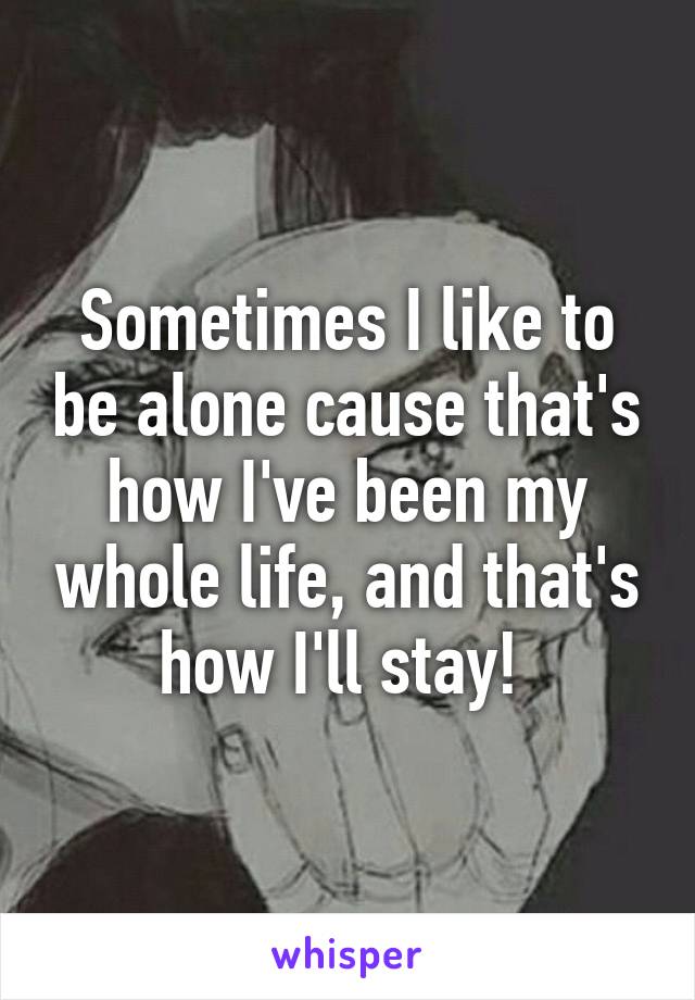 Sometimes I like to be alone cause that's how I've been my whole life, and that's how I'll stay! 