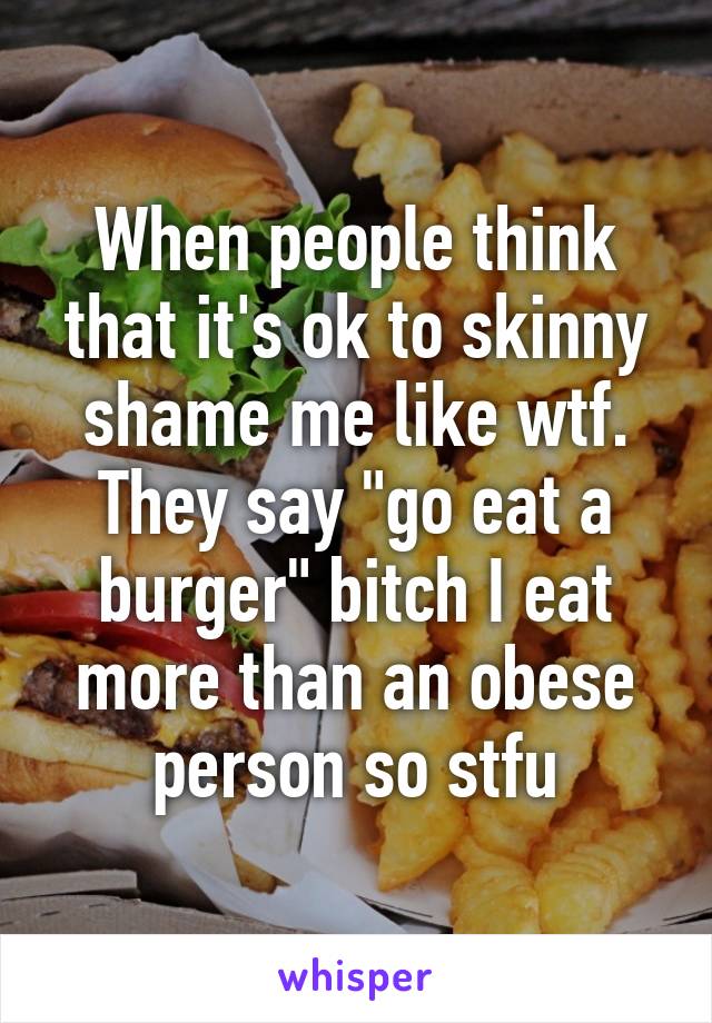 When people think that it's ok to skinny shame me like wtf.
They say "go eat a burger" bitch I eat more than an obese person so stfu