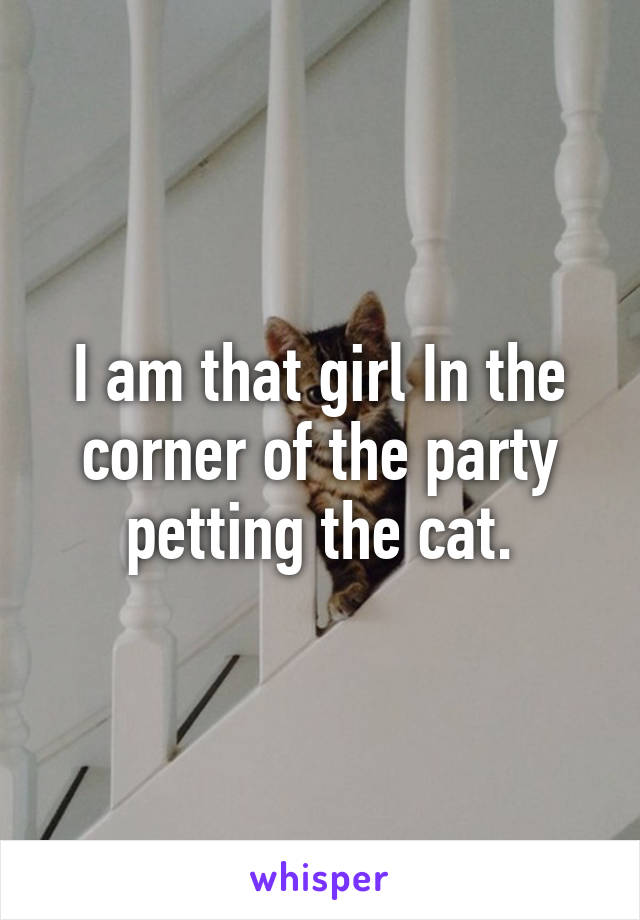 I am that girl In the corner of the party petting the cat.