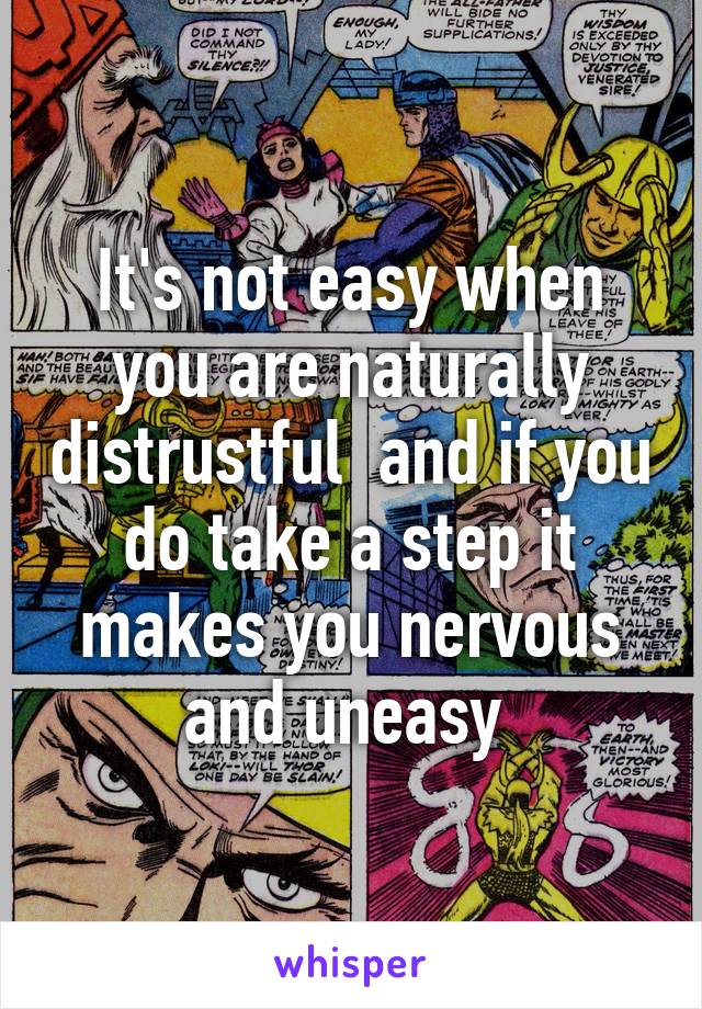 It's not easy when you are naturally distrustful  and if you do take a step it makes you nervous and uneasy 