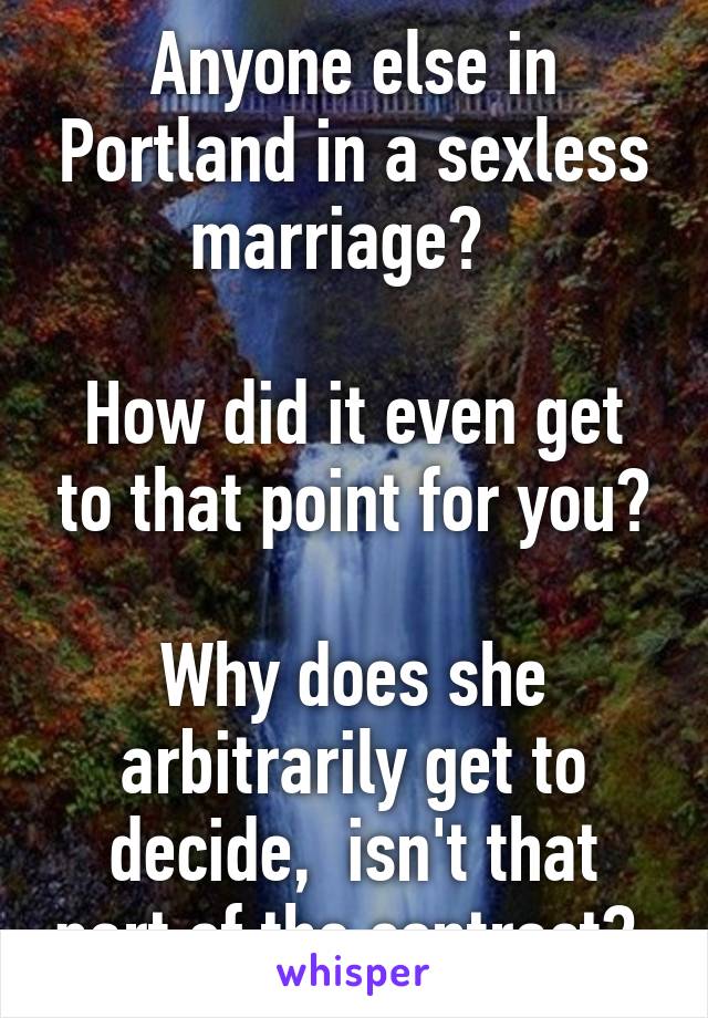 Anyone else in Portland in a sexless marriage?  

How did it even get to that point for you?

Why does she arbitrarily get to decide,  isn't that part of the contract? 