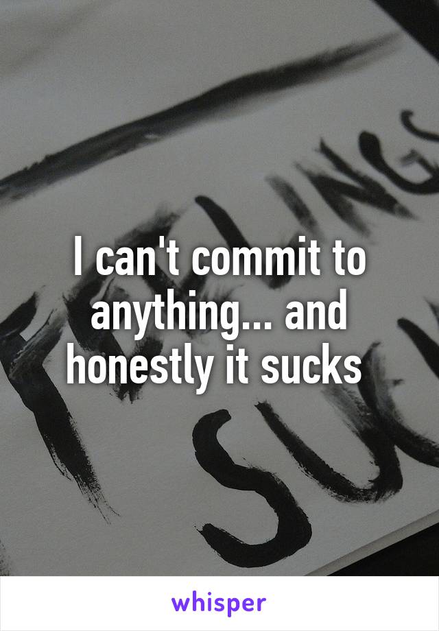 I can't commit to anything... and honestly it sucks 