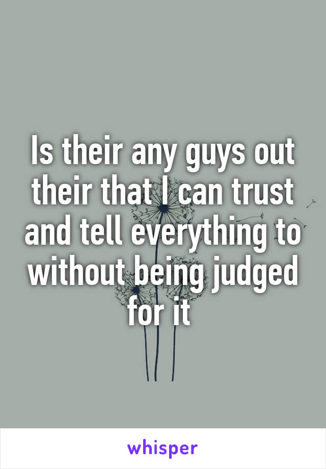 Is their any guys out their that I can trust and tell everything to without being judged for it 