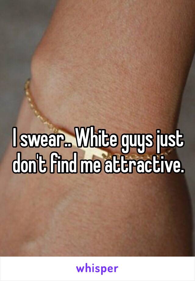 I swear.. White guys just don't find me attractive.