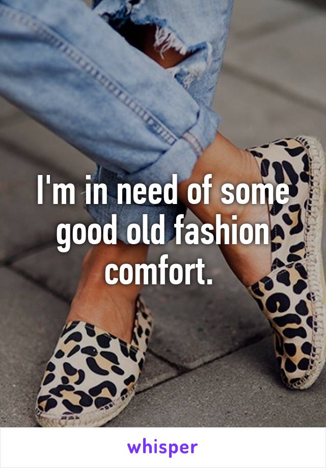 I'm in need of some good old fashion comfort. 