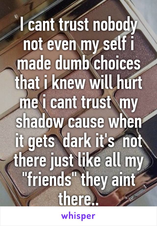 I cant trust nobody not even my self i made dumb choices that i knew will hurt me i cant trust  my shadow cause when it gets  dark it's  not there just like all my "friends" they aint there..