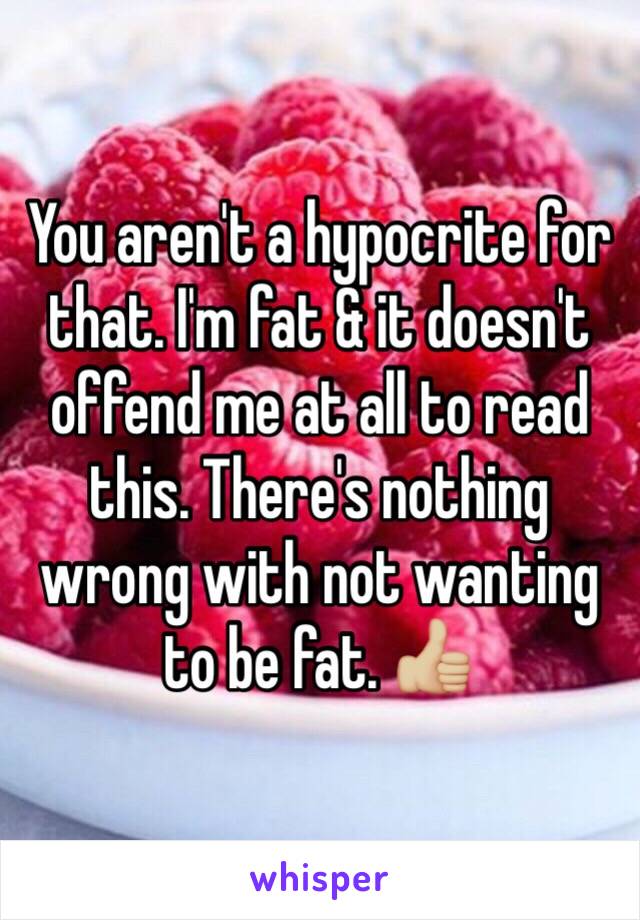 You aren't a hypocrite for that. I'm fat & it doesn't offend me at all to read this. There's nothing wrong with not wanting to be fat. 👍🏼