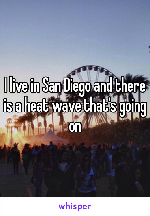 I live in San Diego and there is a heat wave that's going on