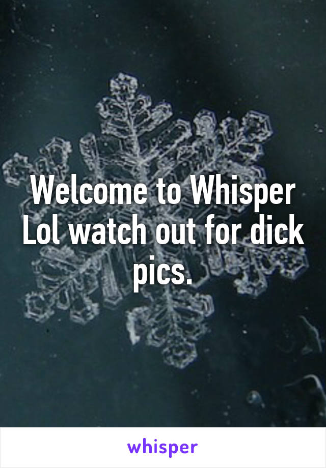 Welcome to Whisper Lol watch out for dick pics.