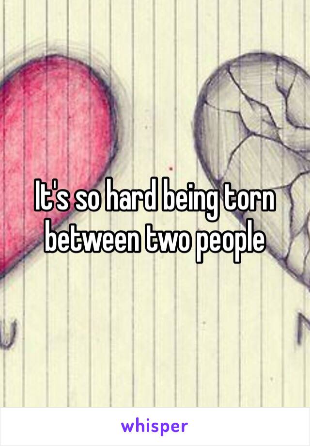 It's so hard being torn between two people 