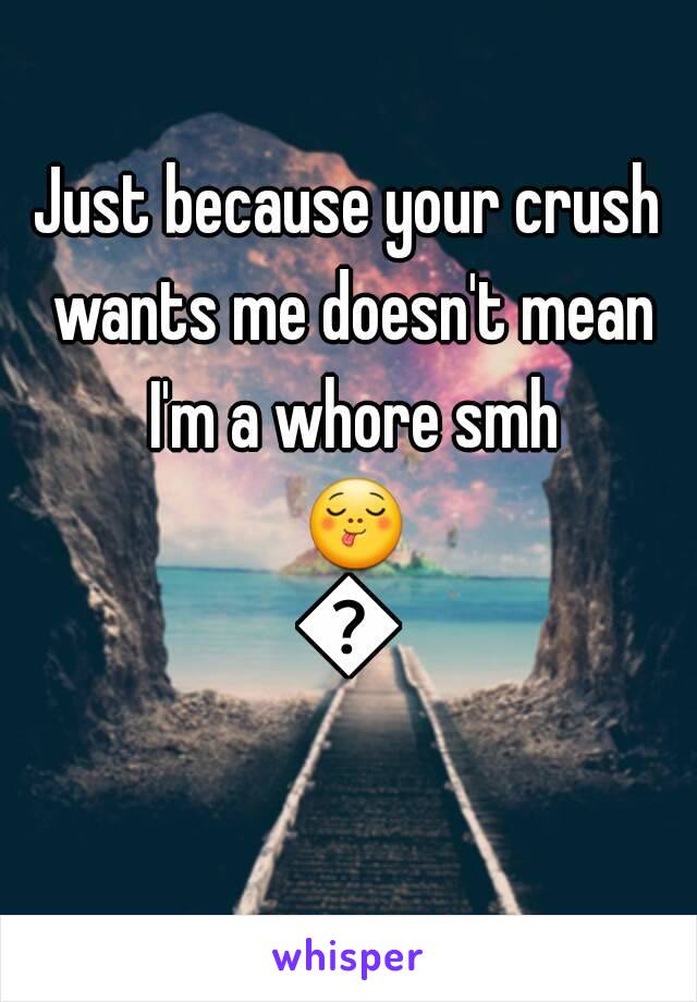 Just because your crush wants me doesn't mean I'm a whore smh 😋😝