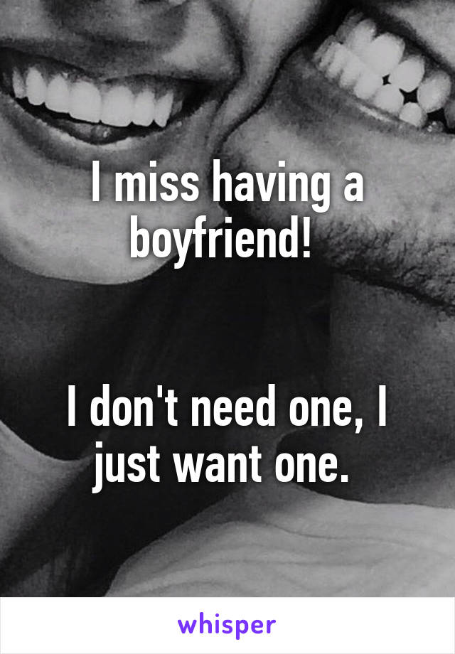 I miss having a boyfriend! 


I don't need one, I just want one. 