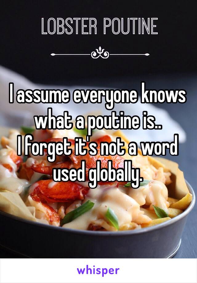 I assume everyone knows what a poutine is..
I forget it's not a word used globally. 