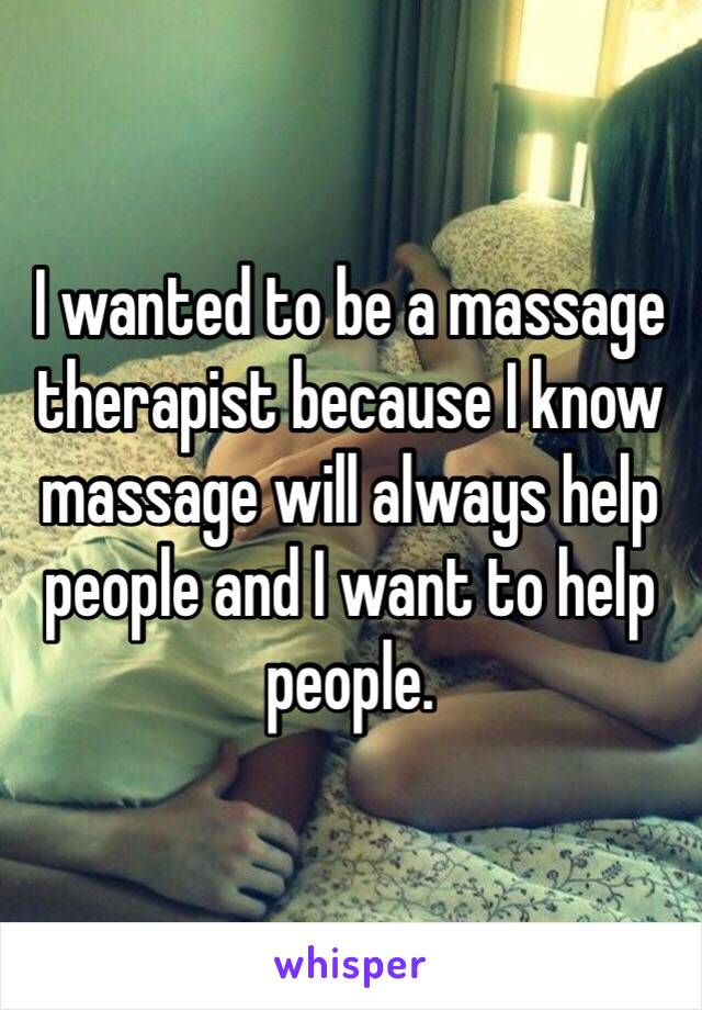 I wanted to be a massage therapist because I know massage will always help people and I want to help people. 