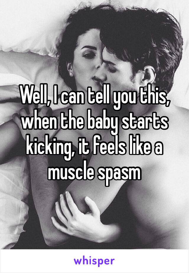 Well, I can tell you this, when the baby starts kicking, it feels like a muscle spasm