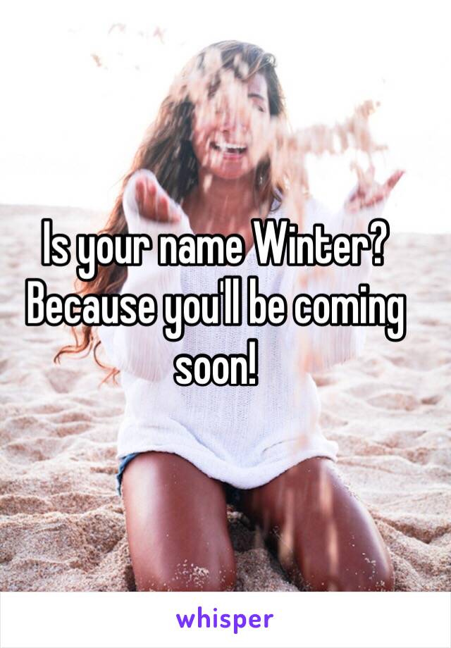 Is your name Winter? Because you'll be coming soon! 