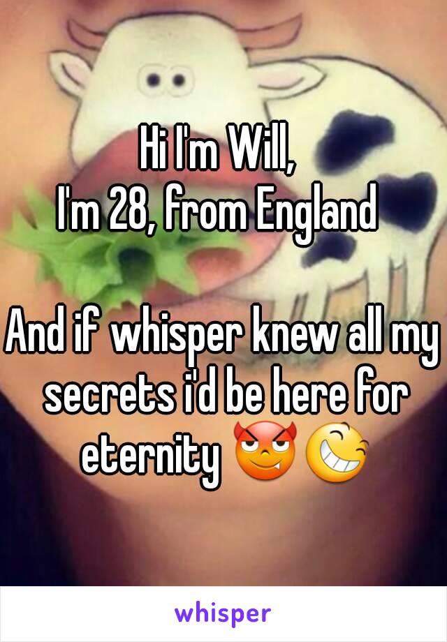 Hi I'm Will, 
I'm 28, from England 

And if whisper knew all my secrets i'd be here for eternity 😈😆