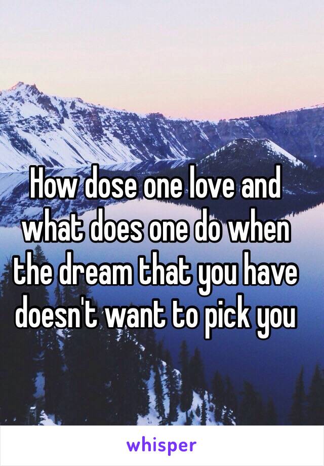 How dose one love and what does one do when the dream that you have doesn't want to pick you