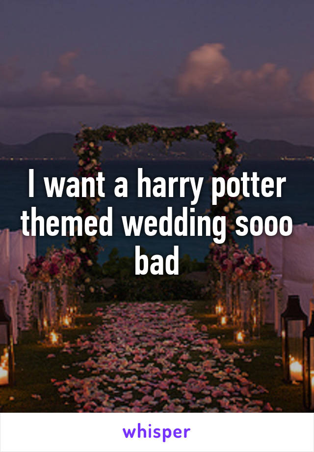 I want a harry potter themed wedding sooo bad