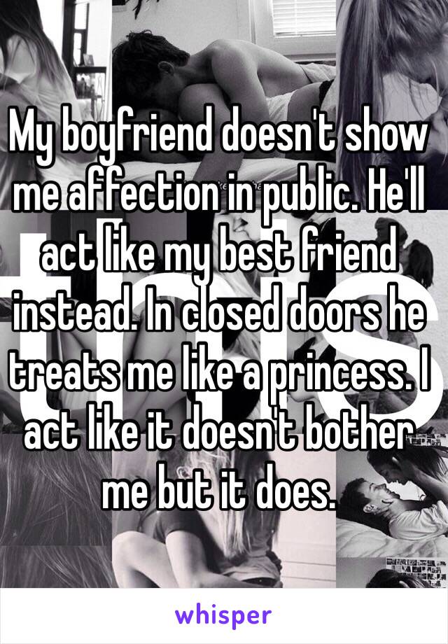 My boyfriend doesn't show me affection in public. He'll act like my best friend instead. In closed doors he treats me like a princess. I act like it doesn't bother me but it does.