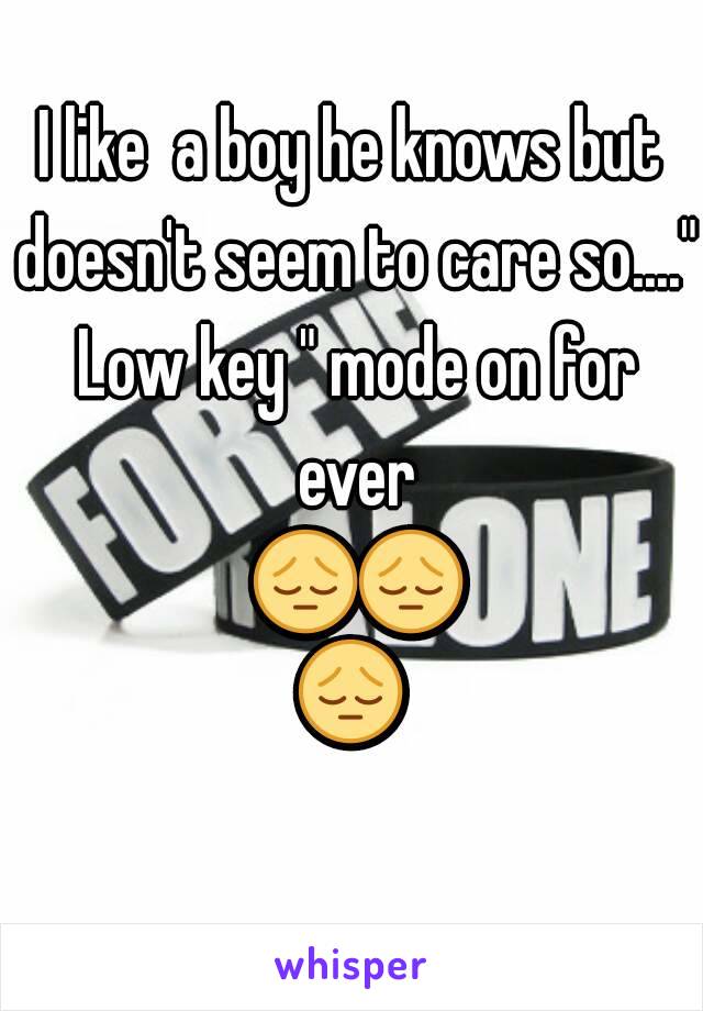 I like  a boy he knows but doesn't seem to care so...." Low key " mode on for ever 😔😔😔 