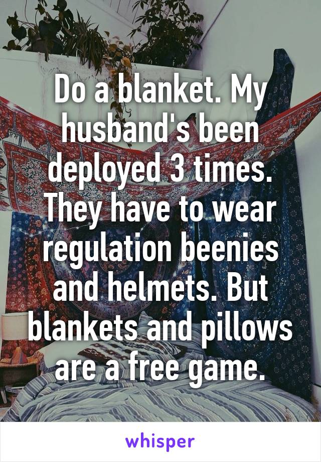 Do a blanket. My husband's been deployed 3 times. They have to wear regulation beenies and helmets. But blankets and pillows are a free game.