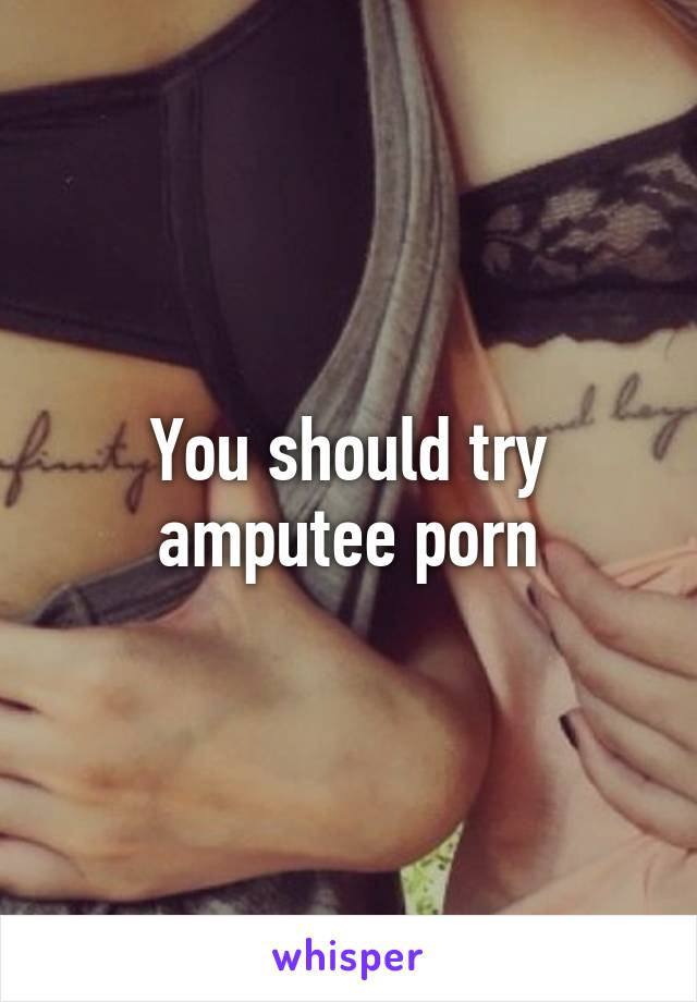 You should try amputee porn