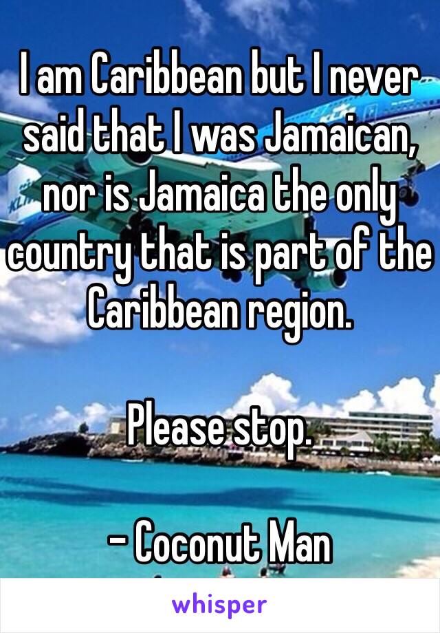 I am Caribbean but I never said that I was Jamaican, 
nor is Jamaica the only country that is part of the Caribbean region. 

Please stop.

- Coconut Man 