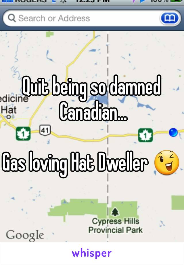 Quit being so damned Canadian...

Gas loving Hat Dweller 😉