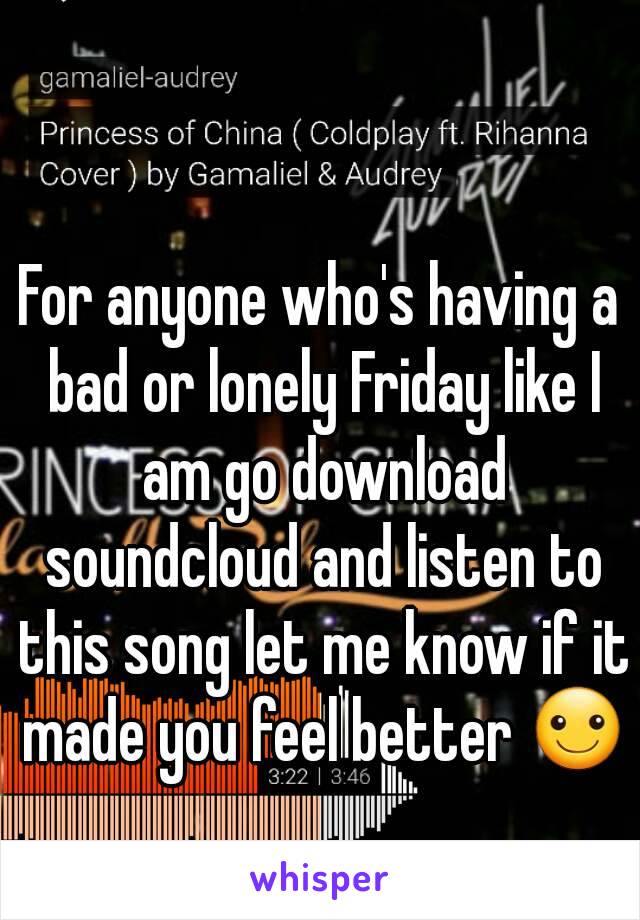 For anyone who's having a bad or lonely Friday like I am go download soundcloud and listen to this song let me know if it made you feel better ☺