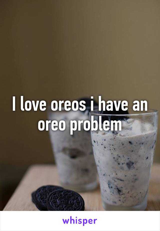 I love oreos i have an oreo problem