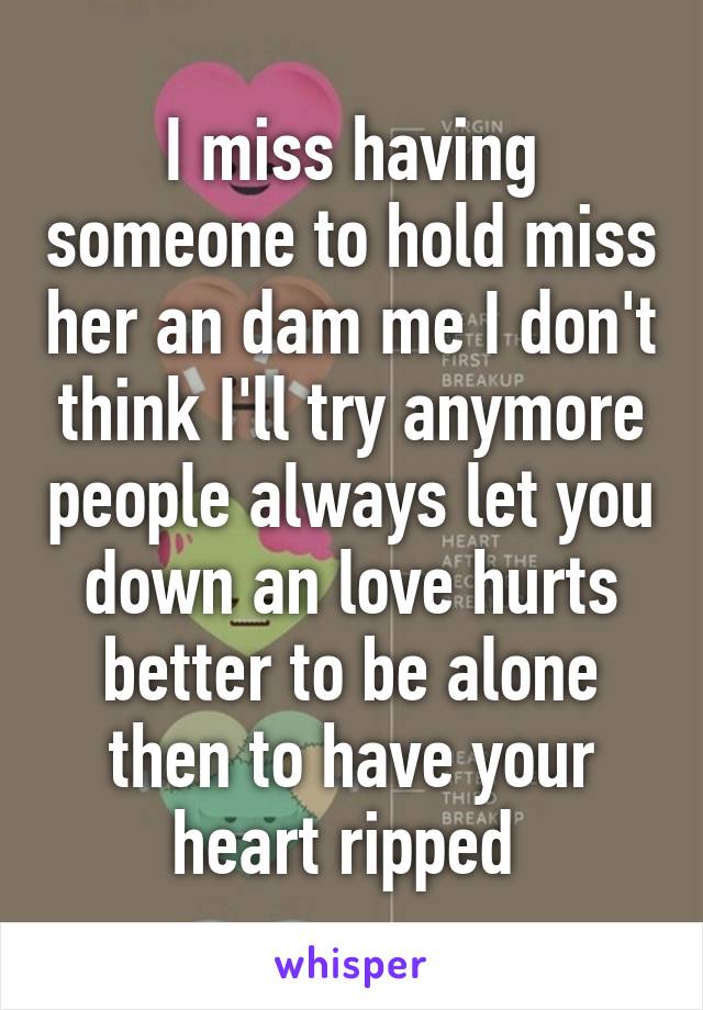 I miss having someone to hold miss her an dam me I don't think I'll try anymore people always let you down an love hurts better to be alone then to have your heart ripped 