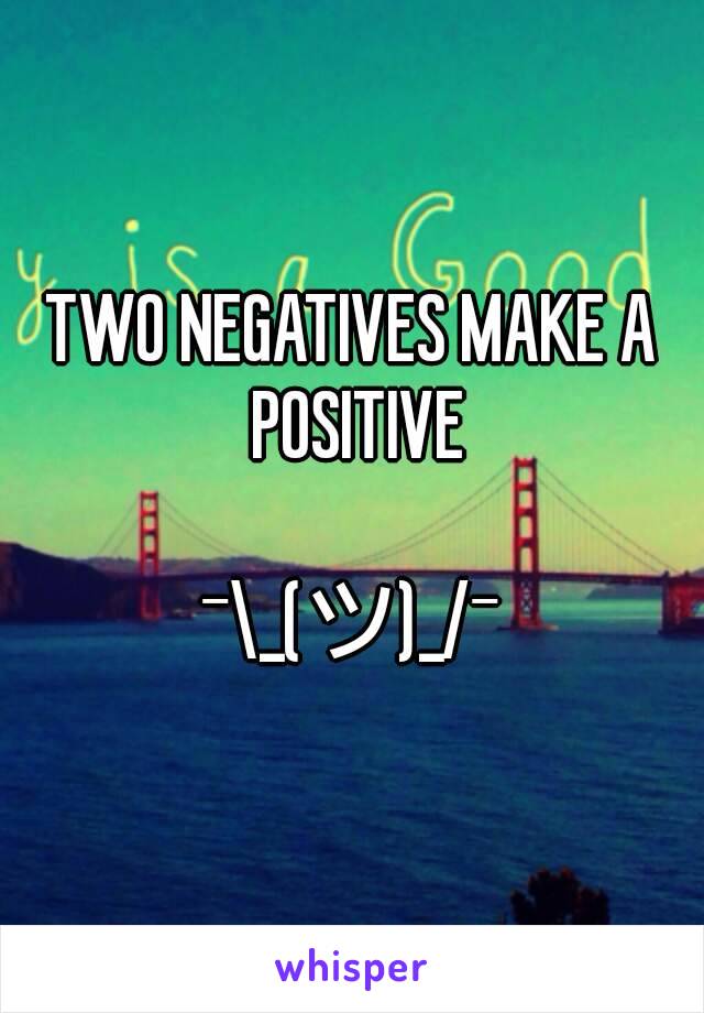 TWO NEGATIVES MAKE A POSITIVE

¯\_(ツ)_/¯