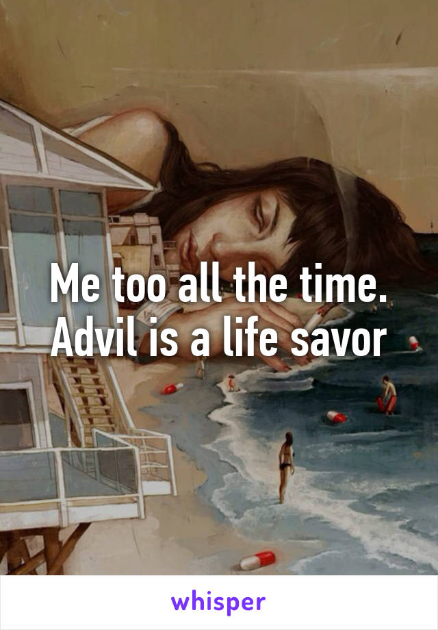 Me too all the time. Advil is a life savor