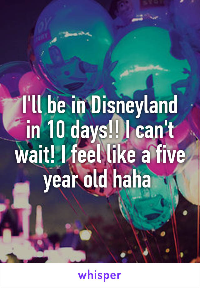 I'll be in Disneyland in 10 days!! I can't wait! I feel like a five year old haha 