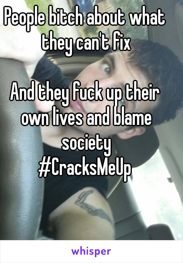 People bitch about what they can't fix

And they fuck up their own lives and blame society
#CracksMeUp