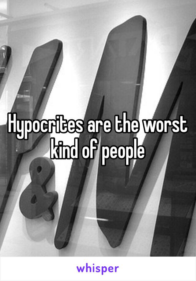 Hypocrites are the worst kind of people