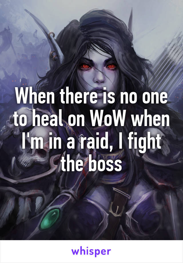 When there is no one to heal on WoW when I'm in a raid, I fight the boss